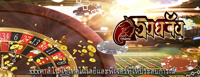 xxxคาสิโน ใช้เทคโนโลยีและฟีเจอร์ที่ให้ประสบการณ์